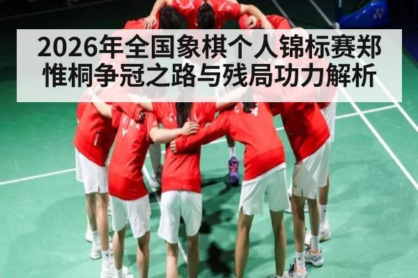 2026年全国象棋个人锦标赛郑惟桐争冠之路与残局功力解析 | Saba Sports