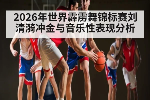 2026年世界霹雳舞锦标赛刘清漪冲金与音乐性表现分析
