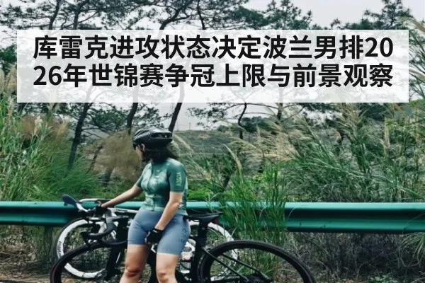 库雷克进攻状态决定波兰男排2026年世锦赛争冠上限与前景观察